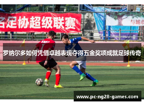 罗纳尔多如何凭借卓越表现夺得五金奖项成就足球传奇