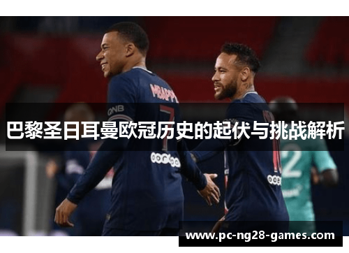 巴黎圣日耳曼欧冠历史的起伏与挑战解析