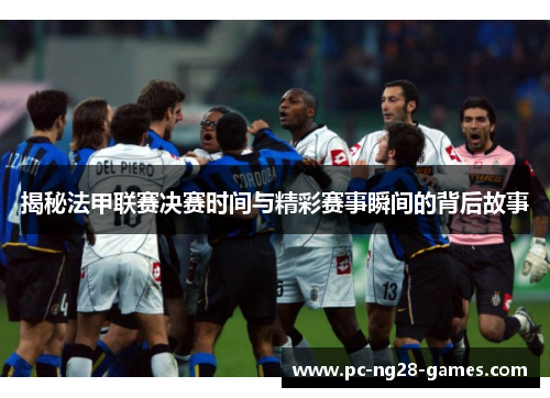揭秘法甲联赛决赛时间与精彩赛事瞬间的背后故事