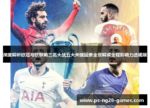 深度解析欧冠与欧联第三名大战五大关键因素全景解读全程影响力透视版 深度解析欧冠与欧联第三名大战五大关键因素全景解读全程影响力透视版