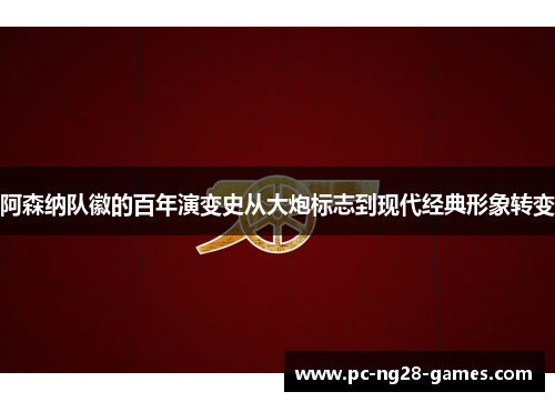 阿森纳队徽的百年演变史从大炮标志到现代经典形象转变 阿森纳队徽的百年演变史从大炮标志到现代经典形象转变