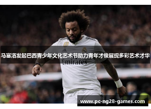 马塞洛发起巴西青少年文化艺术节助力青年才俊展现多彩艺术才华 马塞洛发起巴西青少年文化艺术节助力青年才俊展现多彩艺术才华