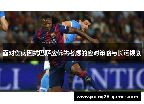 面对伤病困扰巴萨应优先考虑的应对策略与长远规划 面对伤病困扰巴萨应优先考虑的应对策略与长远规划