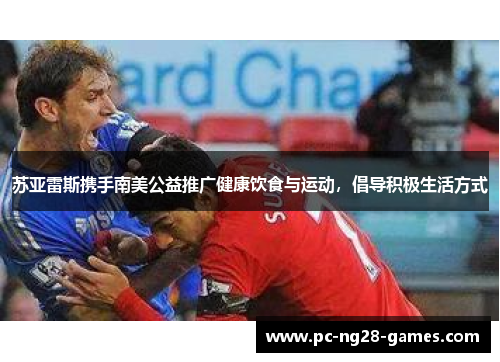 苏亚雷斯携手南美公益推广健康饮食与运动,倡导积极生活方式 苏亚雷斯携手南美公益推广健康饮食与运动,倡导积极生活方式