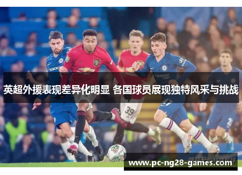 英超外援表现差异化明显 各国球员展现独特风采与挑战 英超外援表现差异化明显 各国球员展现独特风采与挑战
