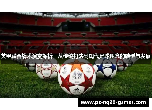 英甲联赛战术演变探析:从传统打法到现代足球理念的转型与发展 英甲联赛战术演变探析:从传统打法到现代足球理念的转型与发展