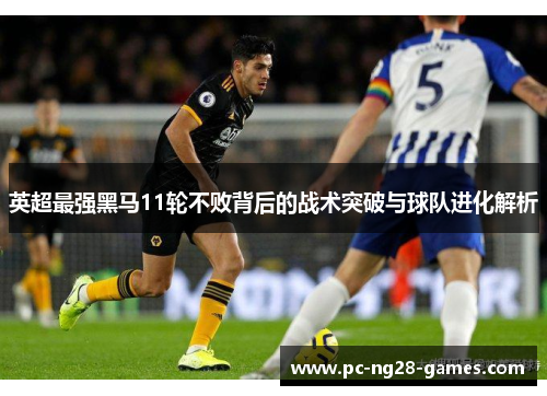 英超最强黑马11轮不败背后的战术突破与球队进化解析 英超最强黑马11轮不败背后的战术突破与球队进化解析