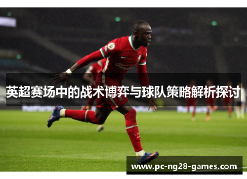 英超赛场中的战术博弈与球队策略解析探讨 英超赛场中的战术博弈与球队策略解析探讨