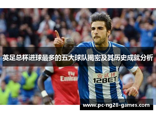 英足总杯进球最多的五大球队揭密及其历史成就分析 英足总杯进球最多的五大球队揭密及其历史成就分析