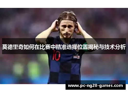 莫德里奇如何在比赛中精准选择位置揭秘与技术分析 莫德里奇如何在比赛中精准选择位置揭秘与技术分析