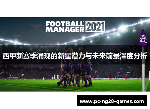 西甲新赛季涌现的新星潜力与未来前景深度分析 西甲新赛季涌现的新星潜力与未来前景深度分析