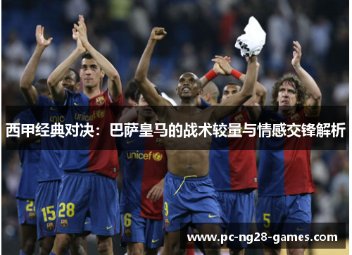 西甲经典对决:巴萨皇马的战术较量与情感交锋解析 西甲经典对决:巴萨皇马的战术较量与情感交锋解析