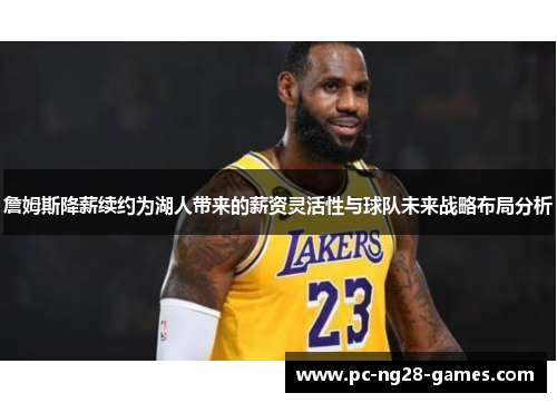 詹姆斯降薪续约为湖人带来的薪资灵活性与球队未来战略布局分析 詹姆斯降薪续约为湖人带来的薪资灵活性与球队未来战略布局分析