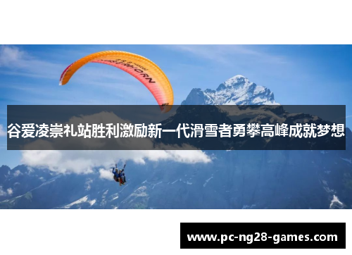 谷爱凌崇礼站胜利激励新一代滑雪者勇攀高峰成就梦想