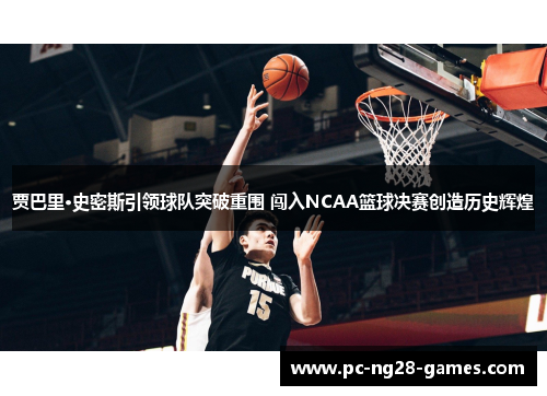 贾巴里·史密斯引领球队突破重围 闯入NCAA篮球决赛创造历史辉煌