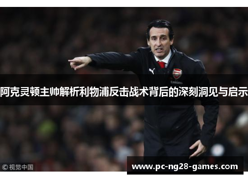阿克灵顿主帅解析利物浦反击战术背后的深刻洞见与启示