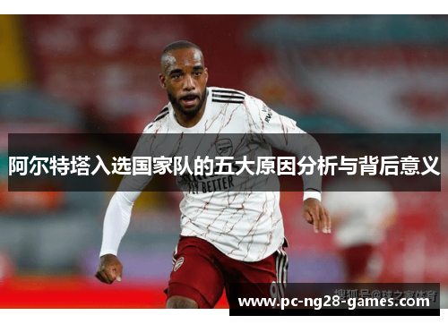 阿尔特塔入选国家队的五大原因分析与背后意义