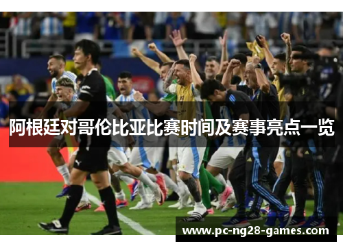 阿根廷对哥伦比亚比赛时间及赛事亮点一览