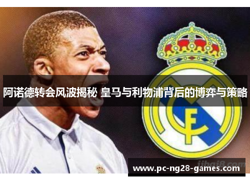 阿诺德转会风波揭秘 皇马与利物浦背后的博弈与策略