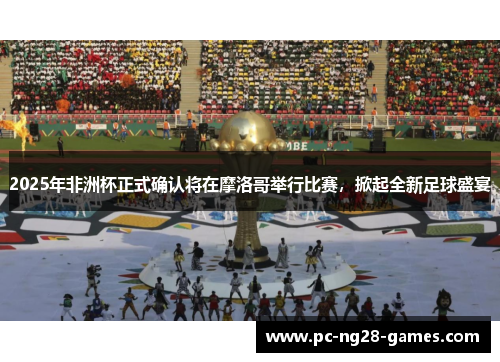 2025年非洲杯正式确认将在摩洛哥举行比赛，掀起全新足球盛宴