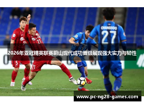2026年亚冠精英联赛蔚山现代成功晋级展现强大实力与韧性