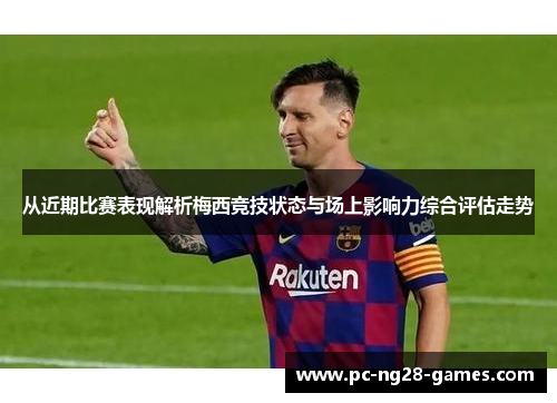 从近期比赛表现解析梅西竞技状态与场上影响力综合评估走势