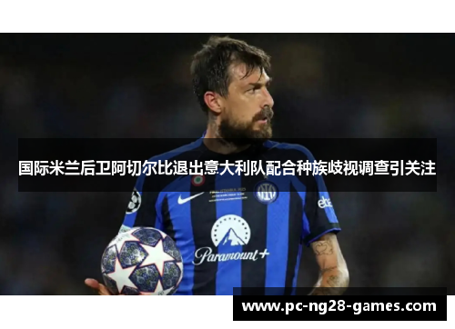 国际米兰后卫阿切尔比退出意大利队配合种族歧视调查引关注