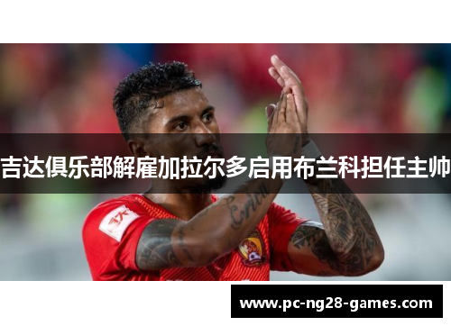 吉达俱乐部解雇加拉尔多启用布兰科担任主帅