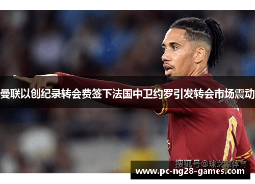 曼联以创纪录转会费签下法国中卫约罗引发转会市场震动