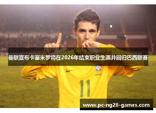 曼联宣布卡塞米罗将在2026年结束职业生涯并回归巴西联赛