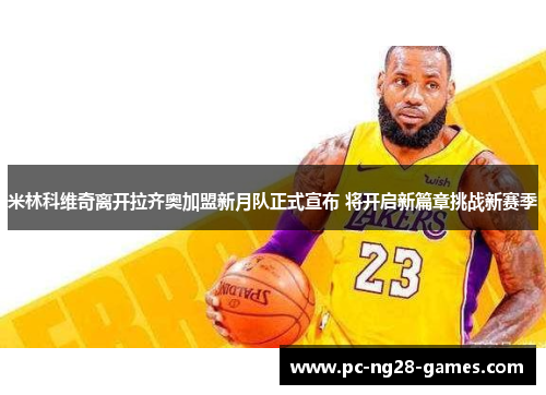 米林科维奇离开拉齐奥加盟新月队正式宣布 将开启新篇章挑战新赛季 米林科维奇离开拉齐奥加盟新月队正式宣布 将开启新篇章挑战新赛季